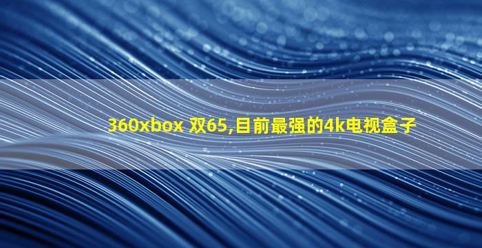 360xbox 双65,目前最强的4k电视盒子